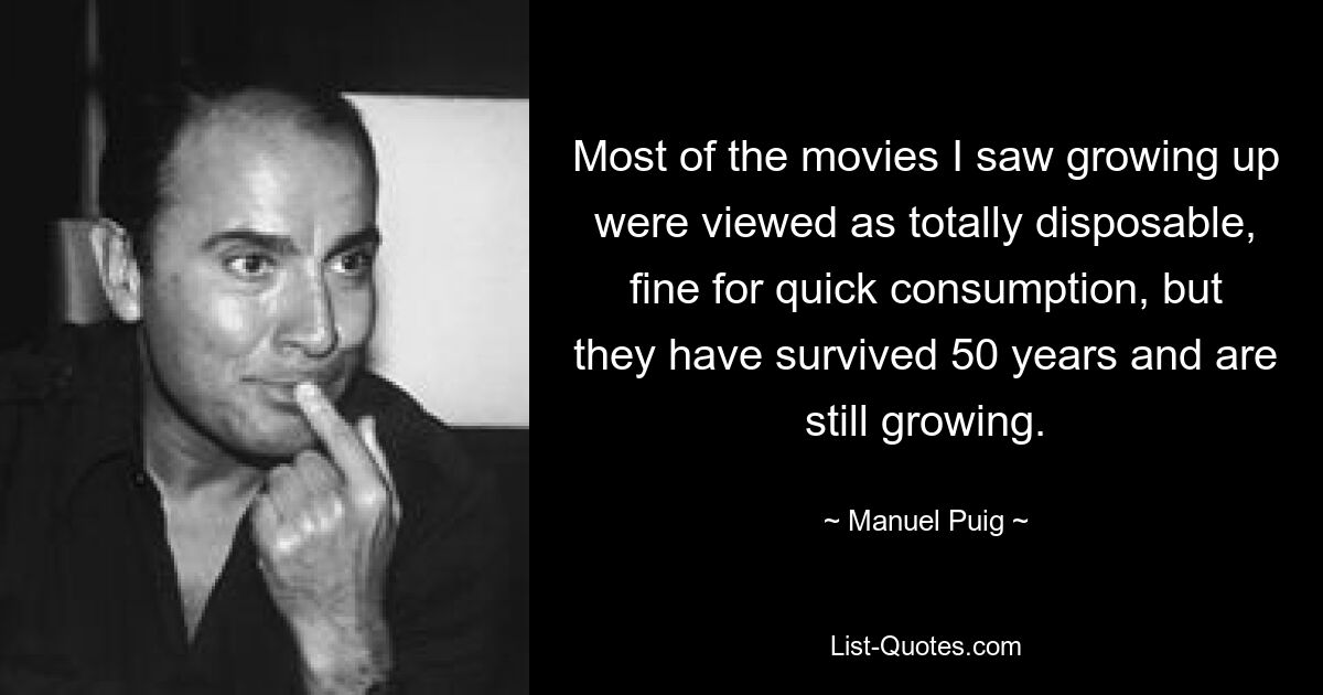 Most of the movies I saw growing up were viewed as totally disposable, fine for quick consumption, but they have survived 50 years and are still growing. — © Manuel Puig