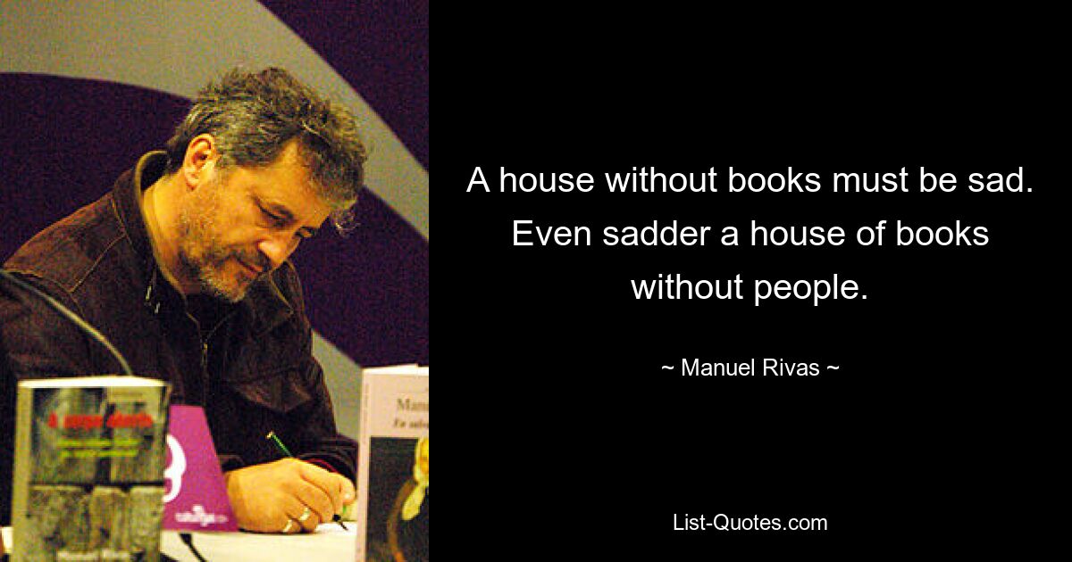 A house without books must be sad. Even sadder a house of books without people. — © Manuel Rivas