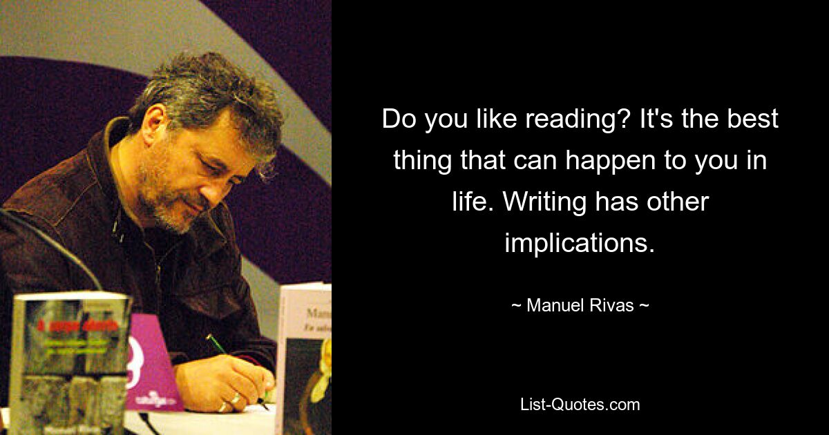 Do you like reading? It's the best thing that can happen to you in life. Writing has other implications. — © Manuel Rivas