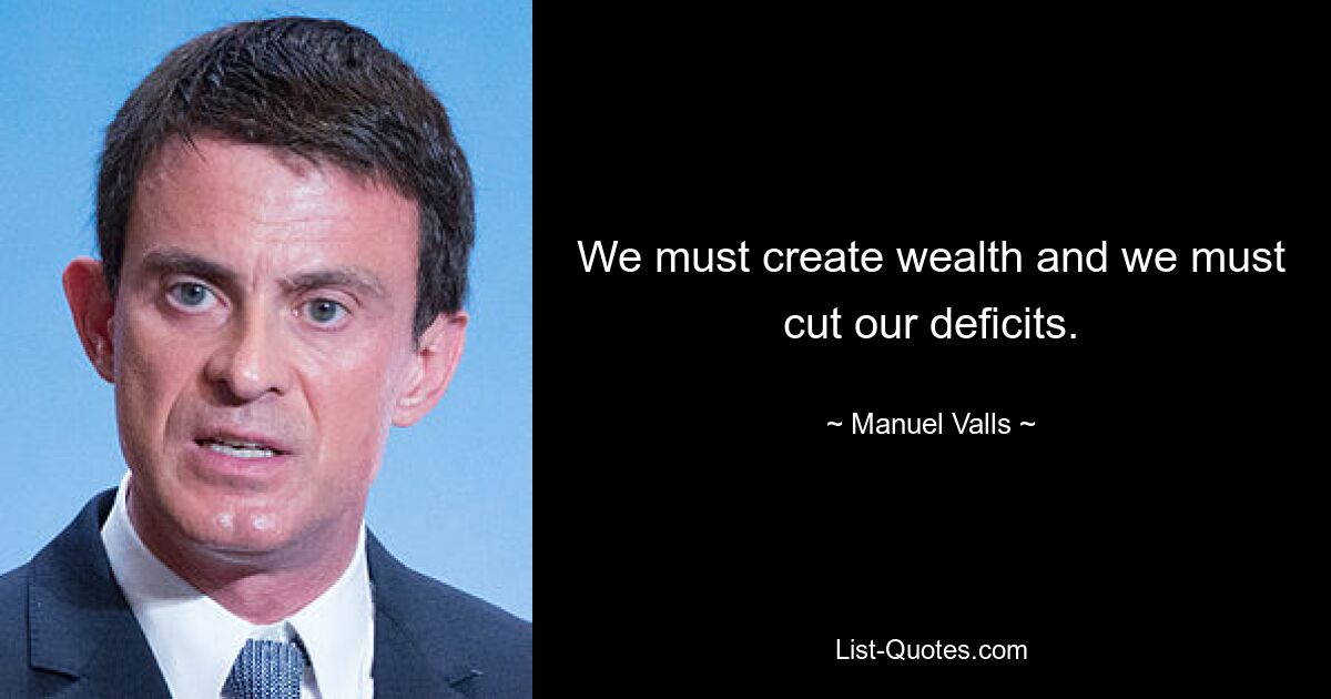 We must create wealth and we must cut our deficits. — © Manuel Valls