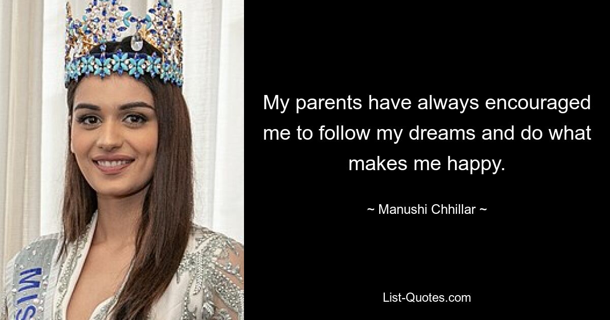 My parents have always encouraged me to follow my dreams and do what makes me happy. — © Manushi Chhillar