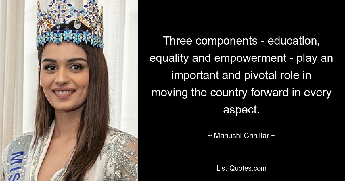 Three components - education, equality and empowerment - play an important and pivotal role in moving the country forward in every aspect. — © Manushi Chhillar