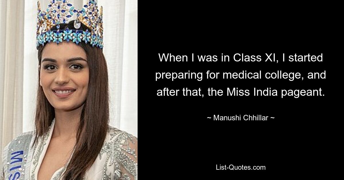 When I was in Class XI, I started preparing for medical college, and after that, the Miss India pageant. — © Manushi Chhillar