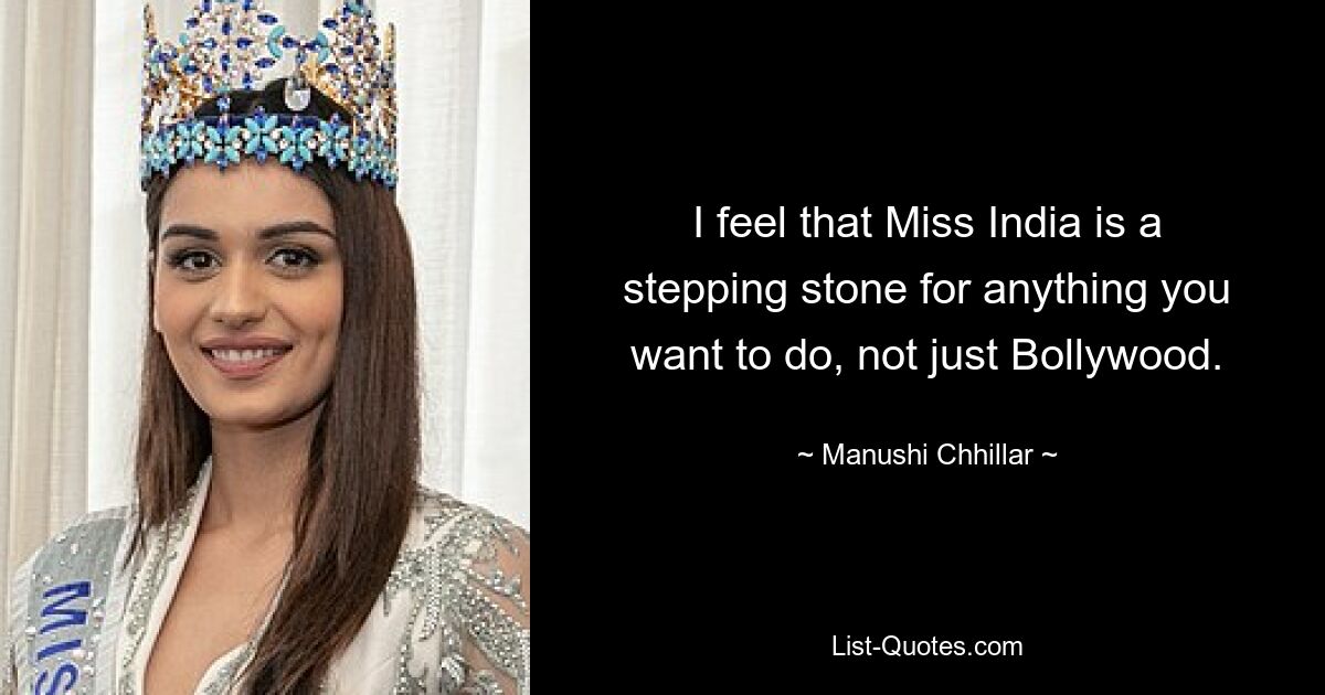 I feel that Miss India is a stepping stone for anything you want to do, not just Bollywood. — © Manushi Chhillar