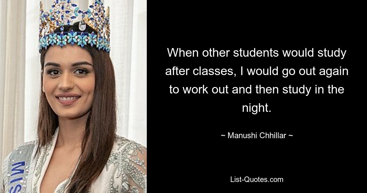 When other students would study after classes, I would go out again to work out and then study in the night. — © Manushi Chhillar