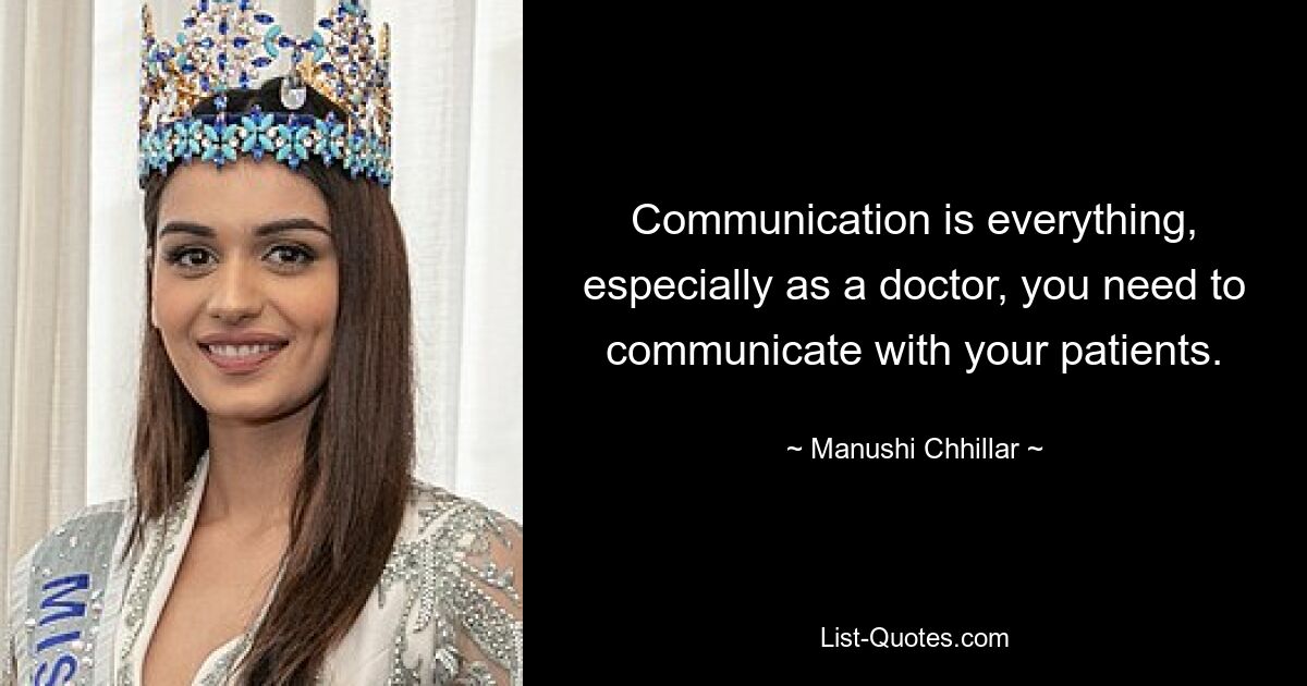 Communication is everything, especially as a doctor, you need to communicate with your patients. — © Manushi Chhillar