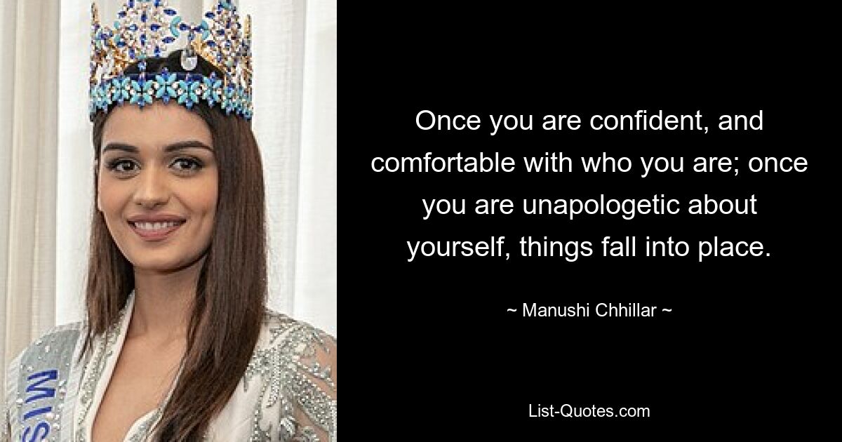 Once you are confident, and comfortable with who you are; once you are unapologetic about yourself, things fall into place. — © Manushi Chhillar