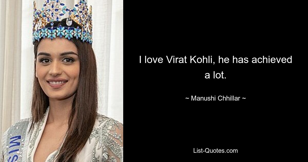 I love Virat Kohli, he has achieved a lot. — © Manushi Chhillar