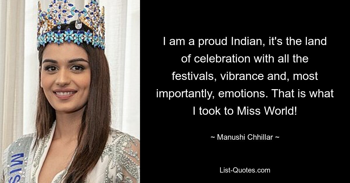 I am a proud Indian, it's the land of celebration with all the festivals, vibrance and, most importantly, emotions. That is what I took to Miss World! — © Manushi Chhillar