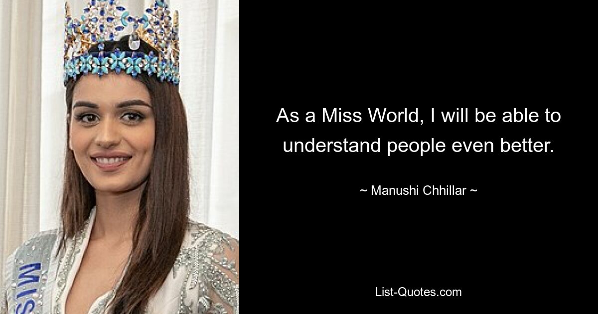 As a Miss World, I will be able to understand people even better. — © Manushi Chhillar