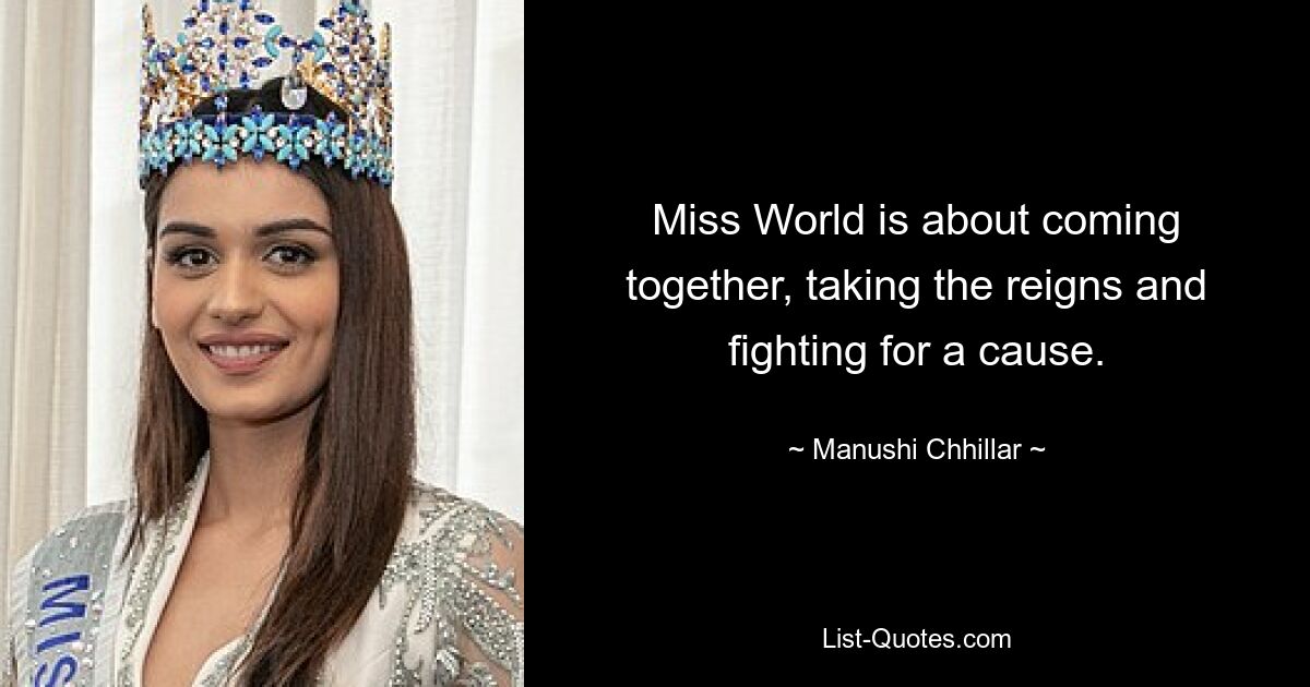 Miss World is about coming together, taking the reigns and fighting for a cause. — © Manushi Chhillar