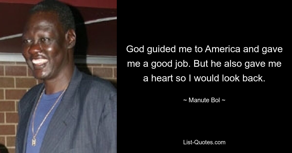 God guided me to America and gave me a good job. But he also gave me a heart so I would look back. — © Manute Bol