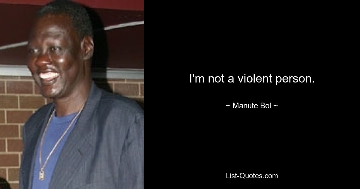 I'm not a violent person. — © Manute Bol