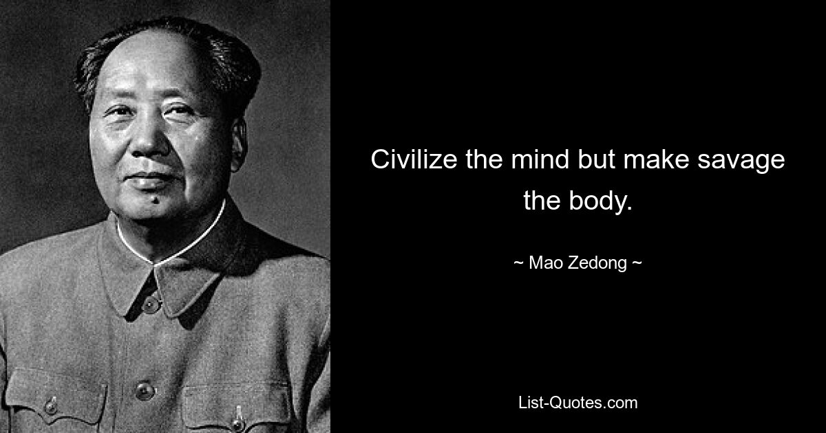 Civilize the mind but make savage the body. — © Mao Zedong