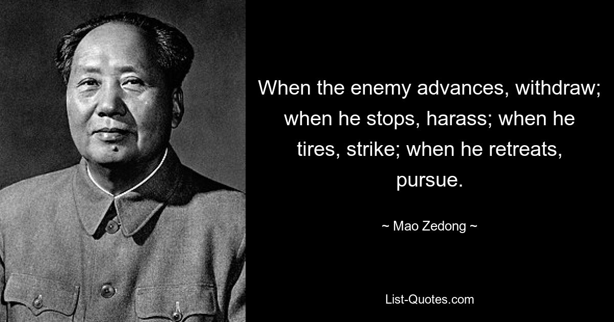 When the enemy advances, withdraw; when he stops, harass; when he tires, strike; when he retreats, pursue. — © Mao Zedong