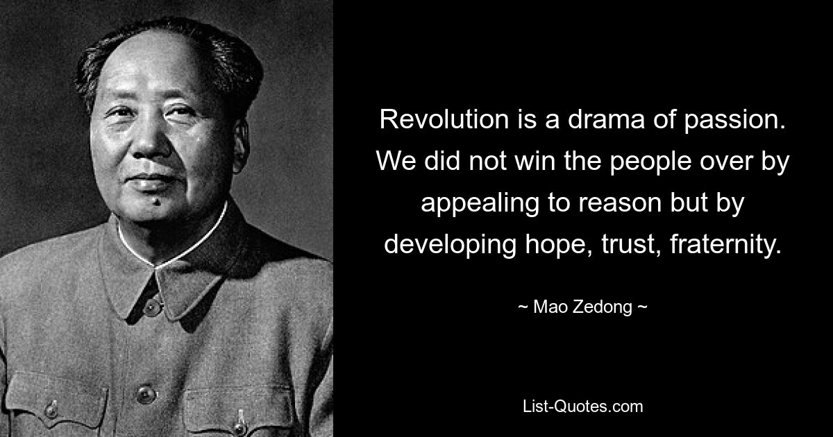 Revolution is a drama of passion. We did not win the people over by appealing to reason but by developing hope, trust, fraternity. — © Mao Zedong