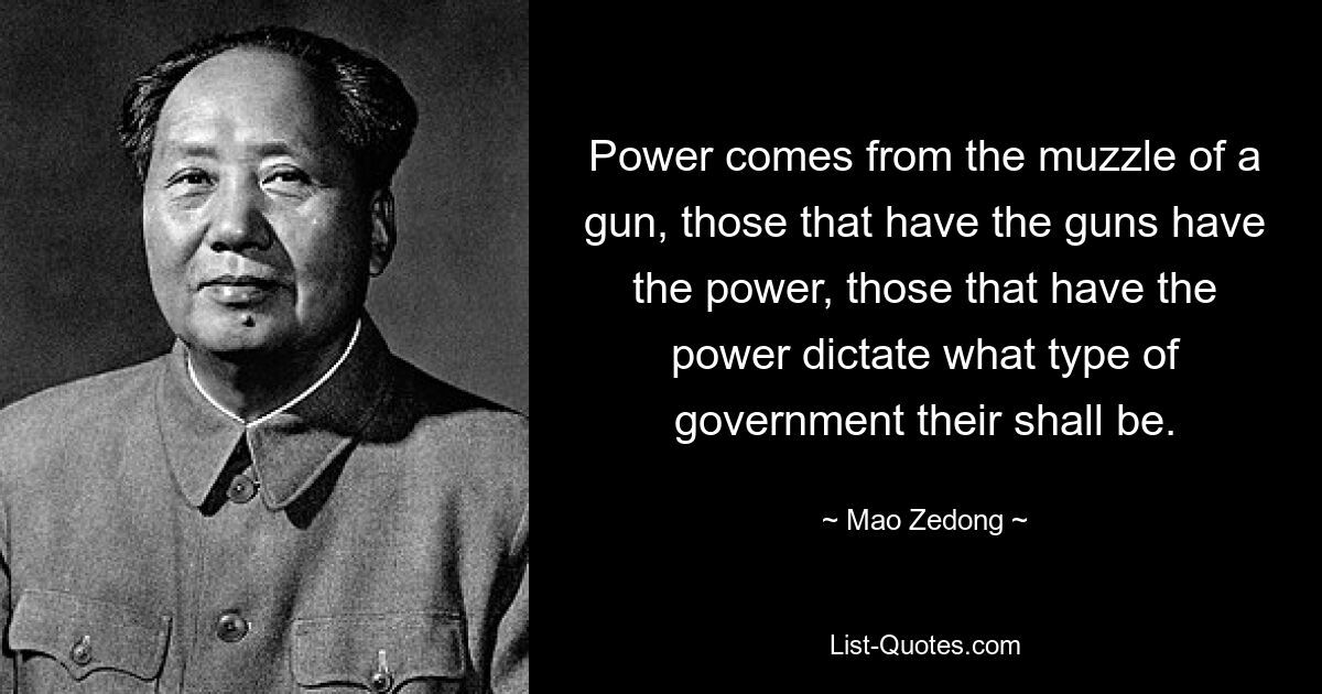 Power comes from the muzzle of a gun, those that have the guns have the power, those that have the power dictate what type of government their shall be. — © Mao Zedong