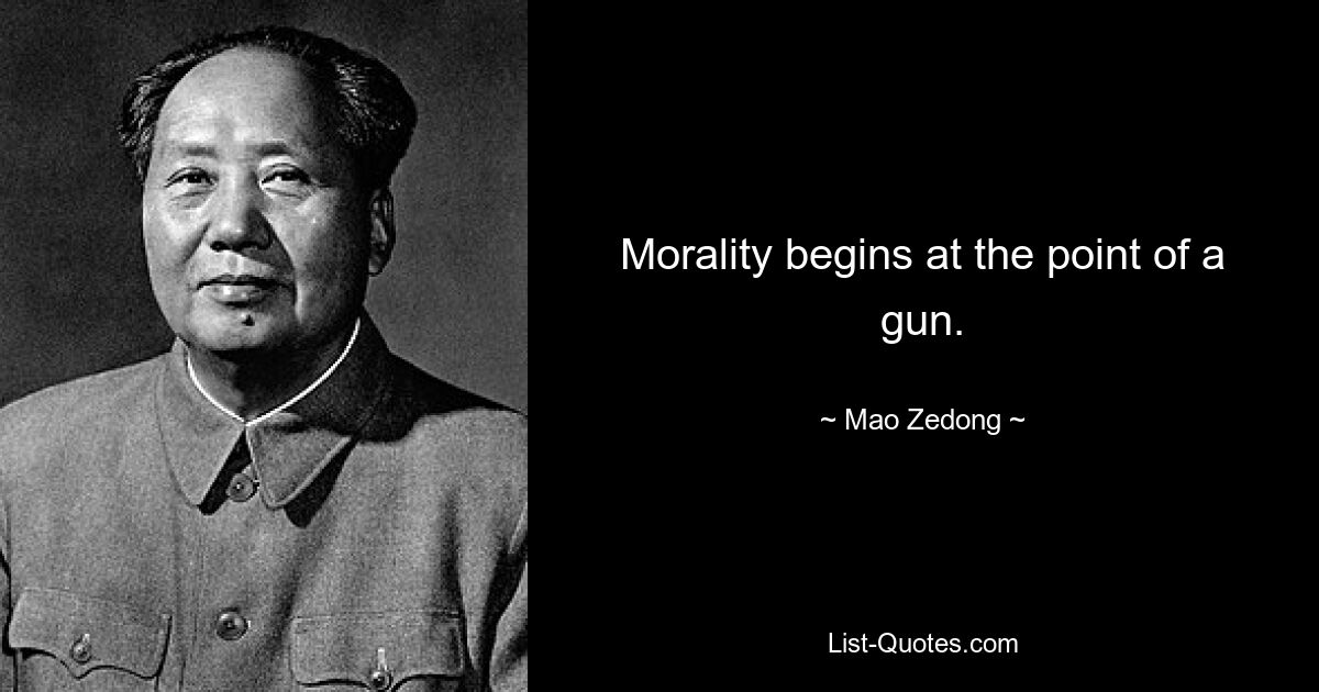 Morality begins at the point of a gun. — © Mao Zedong