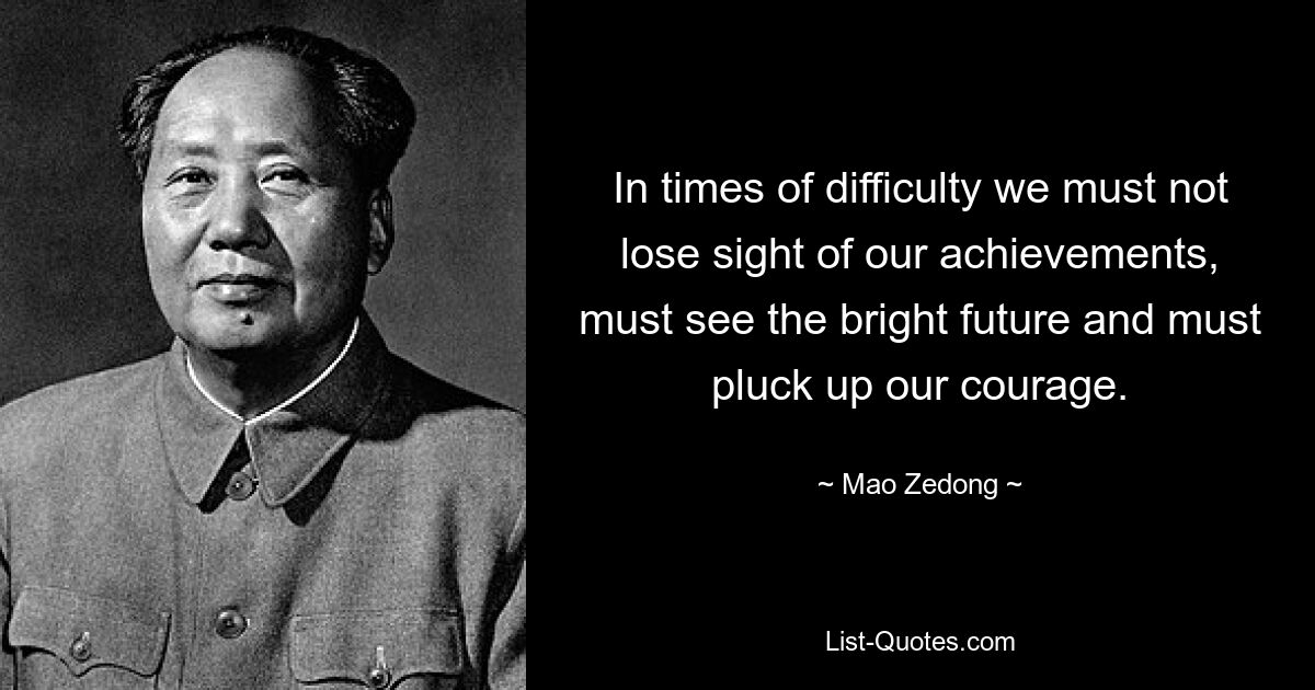 In times of difficulty we must not lose sight of our achievements, must see the bright future and must pluck up our courage. — © Mao Zedong