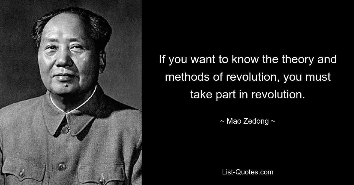 If you want to know the theory and methods of revolution, you must take part in revolution. — © Mao Zedong