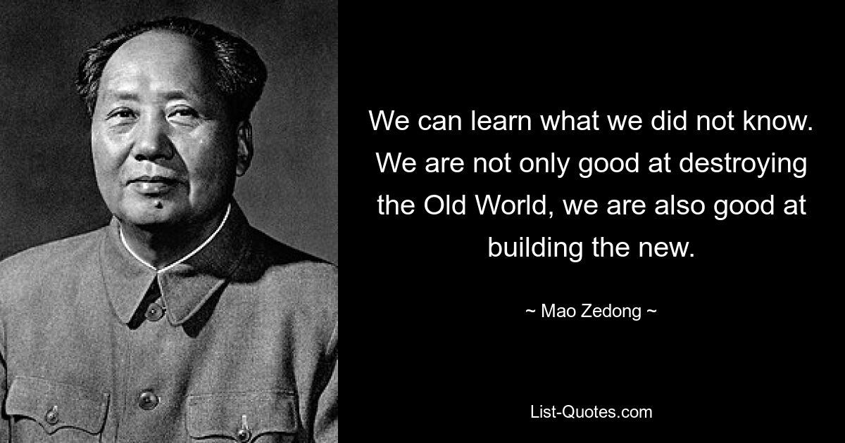 We can learn what we did not know. We are not only good at destroying the Old World, we are also good at building the new. — © Mao Zedong