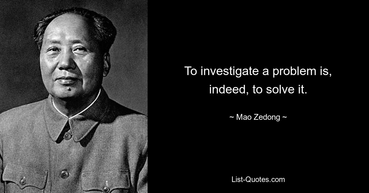 To investigate a problem is, indeed, to solve it. — © Mao Zedong