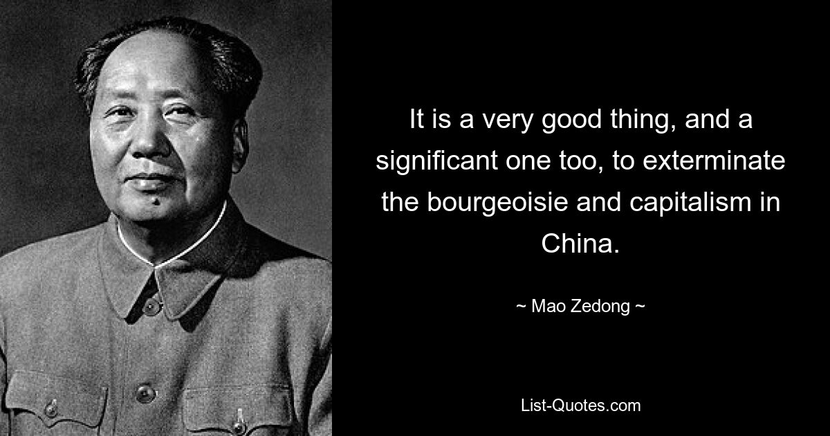 It is a very good thing, and a significant one too, to exterminate the bourgeoisie and capitalism in China. — © Mao Zedong