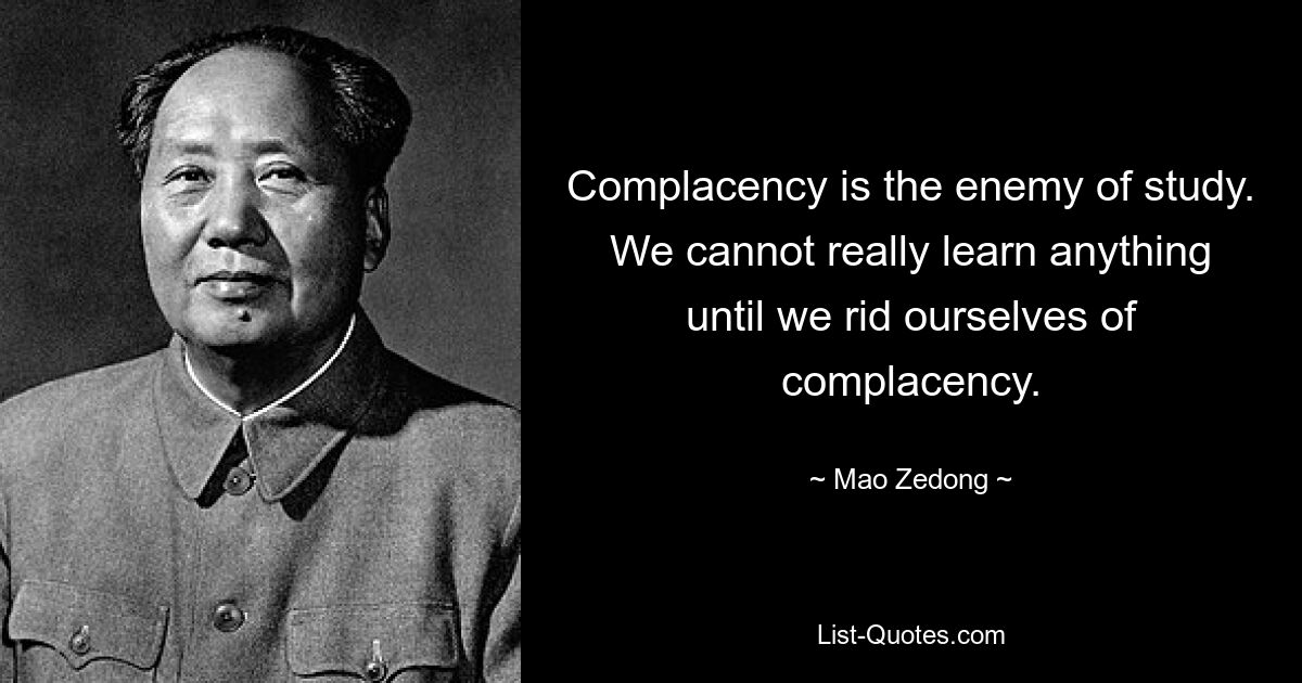 Complacency is the enemy of study. We cannot really learn anything until we rid ourselves of complacency. — © Mao Zedong