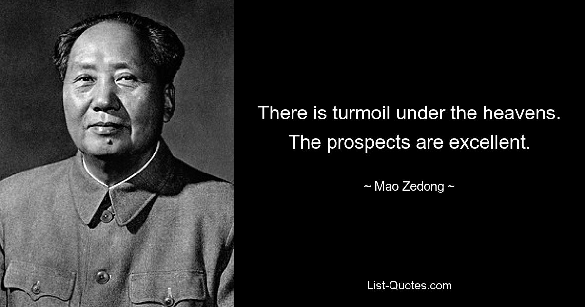 There is turmoil under the heavens. The prospects are excellent. — © Mao Zedong