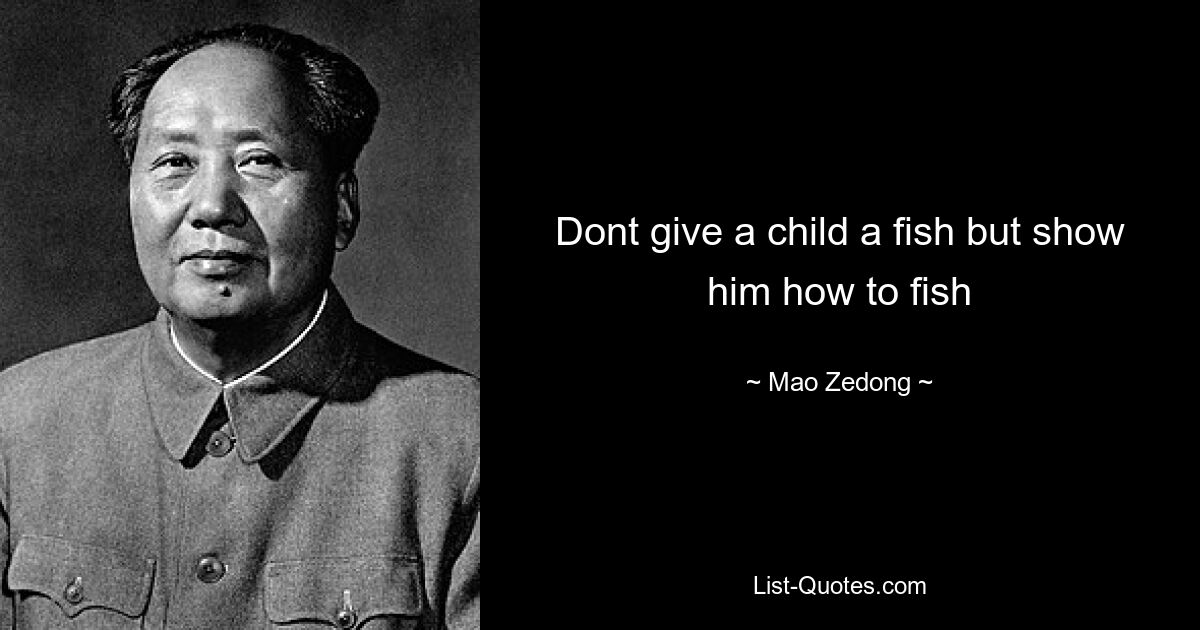 Dont give a child a fish but show him how to fish — © Mao Zedong