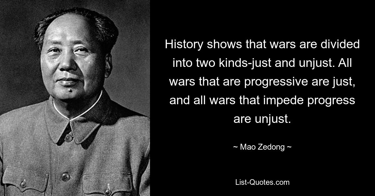 History shows that wars are divided into two kinds-just and unjust. All wars that are progressive are just, and all wars that impede progress are unjust. — © Mao Zedong