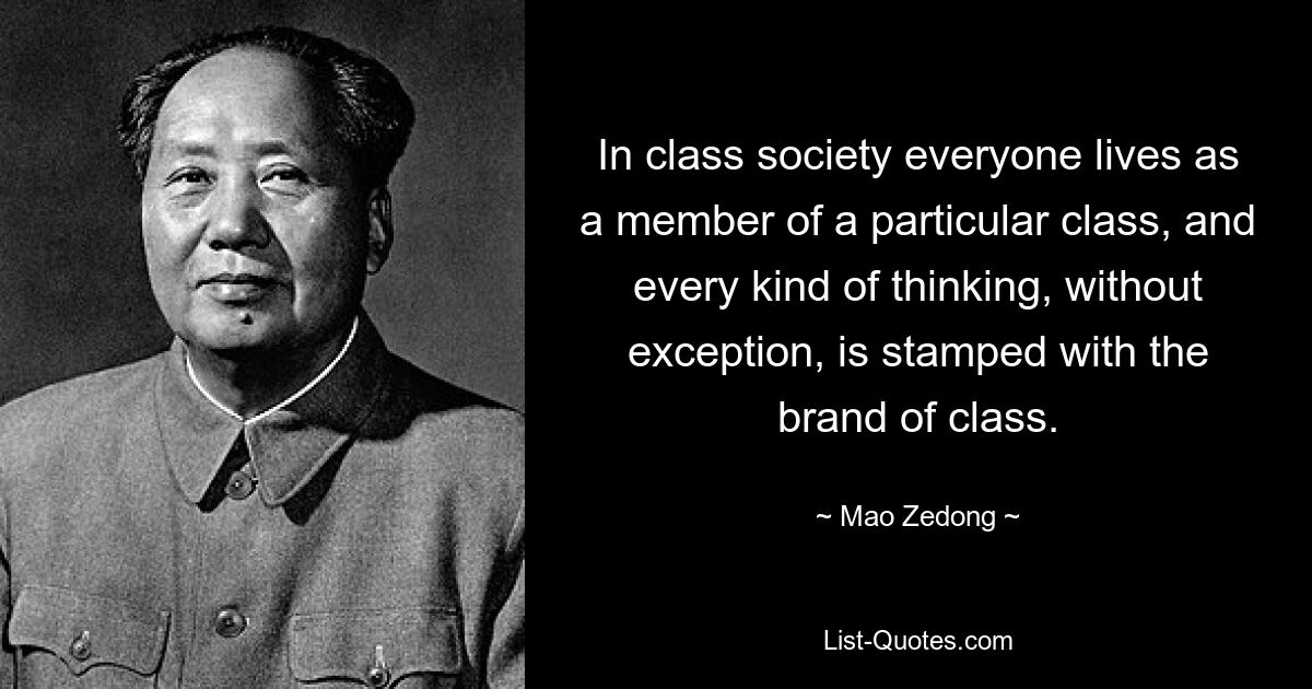 In class society everyone lives as a member of a particular class, and every kind of thinking, without exception, is stamped with the brand of class. — © Mao Zedong