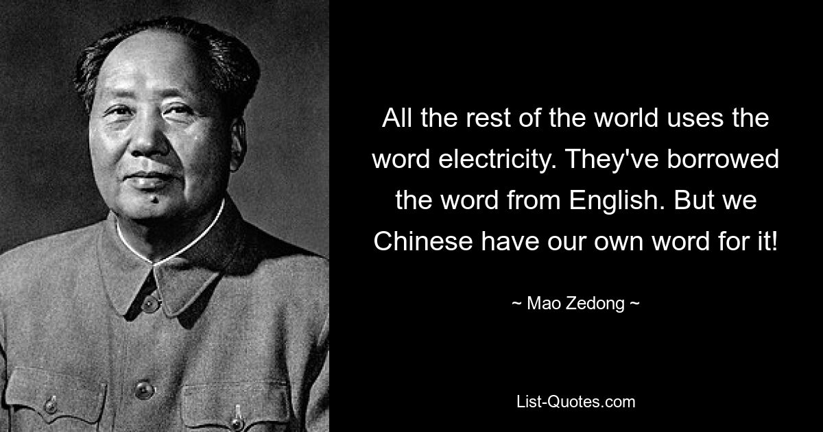 All the rest of the world uses the word electricity. They've borrowed the word from English. But we Chinese have our own word for it! — © Mao Zedong