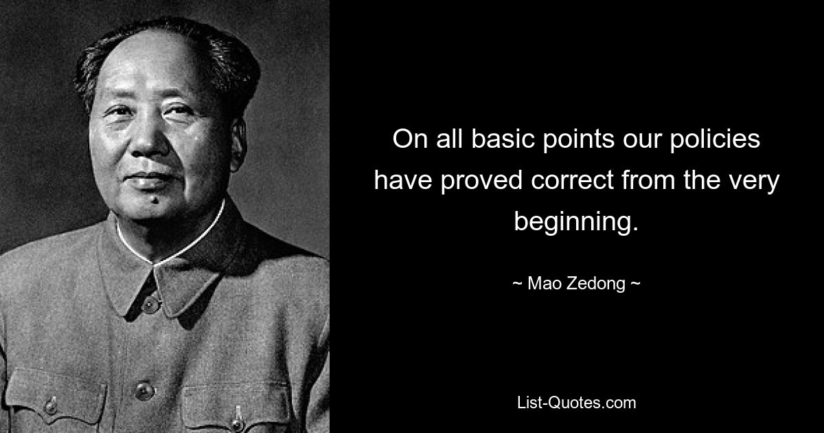 On all basic points our policies have proved correct from the very beginning. — © Mao Zedong