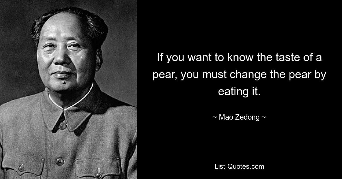 If you want to know the taste of a pear, you must change the pear by eating it. — © Mao Zedong