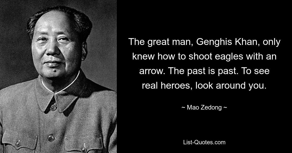 The great man, Genghis Khan, only knew how to shoot eagles with an arrow. The past is past. To see real heroes, look around you. — © Mao Zedong