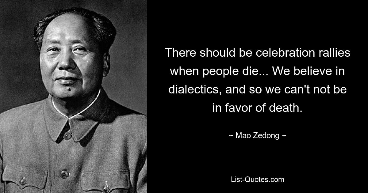 There should be celebration rallies when people die... We believe in dialectics, and so we can't not be in favor of death. — © Mao Zedong