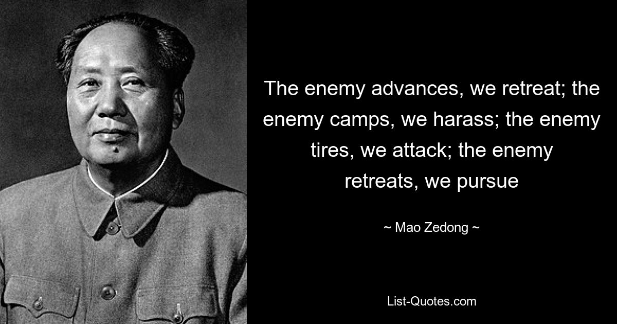 The enemy advances, we retreat; the enemy camps, we harass; the enemy tires, we attack; the enemy retreats, we pursue — © Mao Zedong