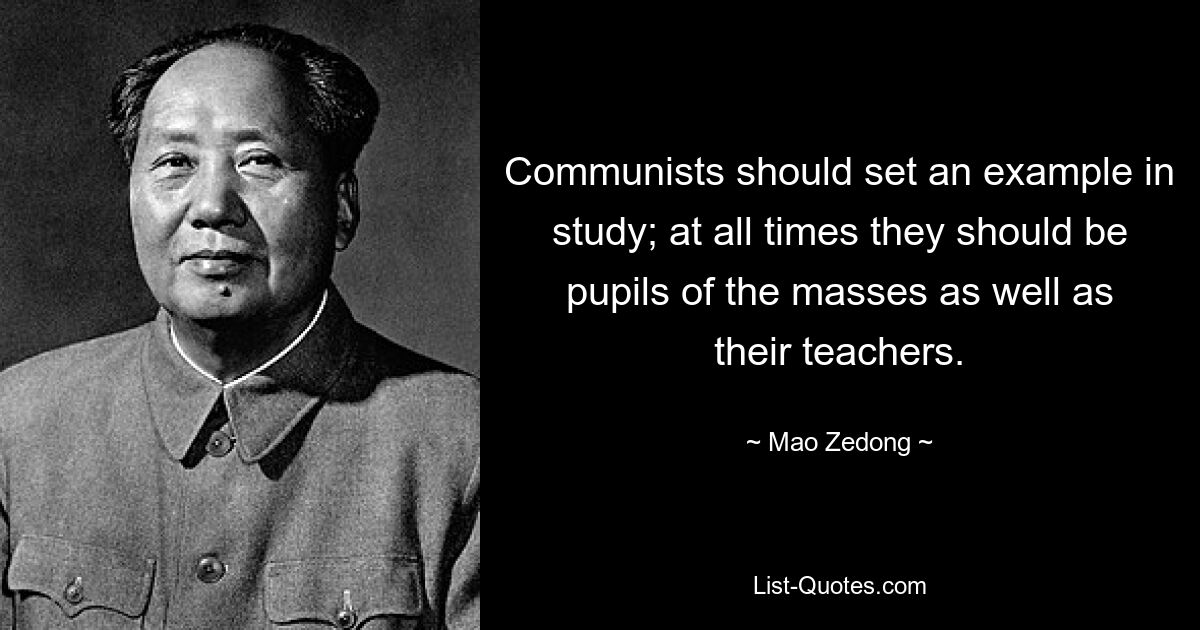 Communists should set an example in study; at all times they should be pupils of the masses as well as their teachers. — © Mao Zedong