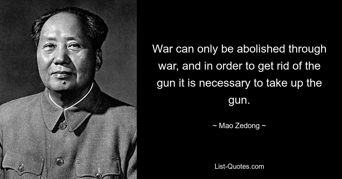 War can only be abolished through war, and in order to get rid of the gun it is necessary to take up the gun. — © Mao Zedong