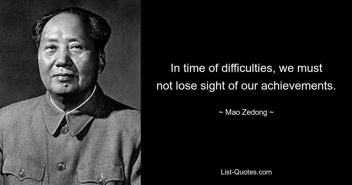 In time of difficulties, we must not lose sight of our achievements. — © Mao Zedong