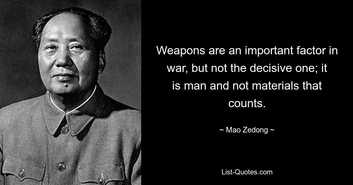 Weapons are an important factor in war, but not the decisive one; it is man and not materials that counts. — © Mao Zedong