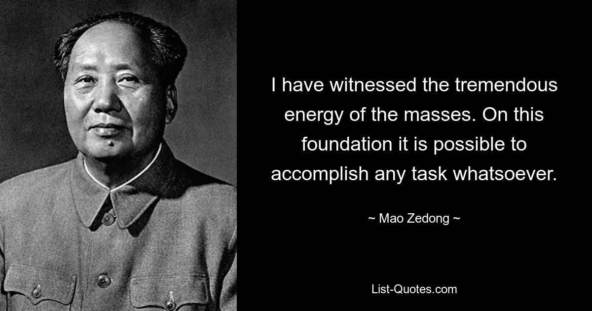 I have witnessed the tremendous energy of the masses. On this foundation it is possible to accomplish any task whatsoever. — © Mao Zedong