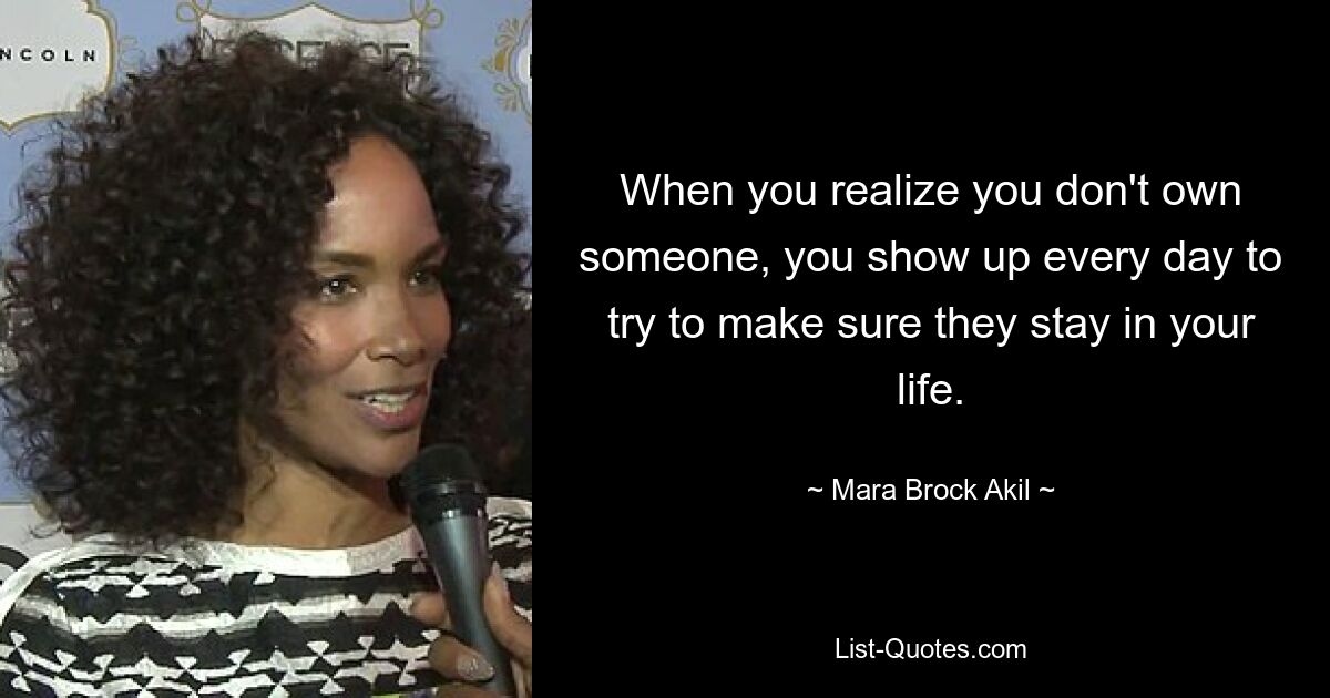 When you realize you don't own someone, you show up every day to try to make sure they stay in your life. — © Mara Brock Akil