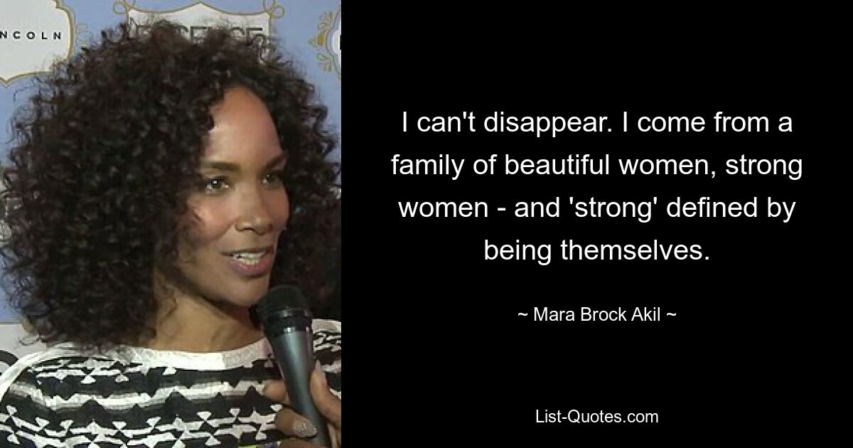 I can't disappear. I come from a family of beautiful women, strong women - and 'strong' defined by being themselves. — © Mara Brock Akil