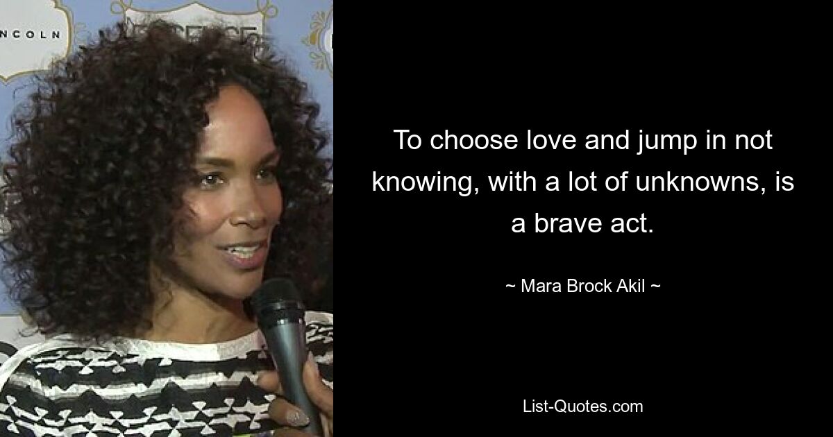 To choose love and jump in not knowing, with a lot of unknowns, is a brave act. — © Mara Brock Akil