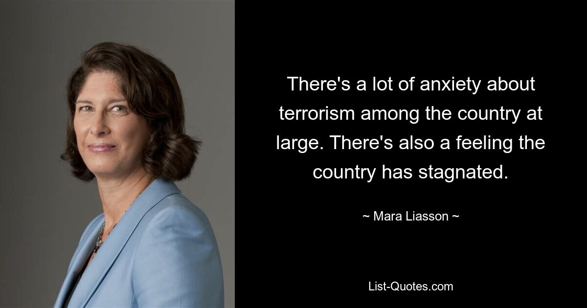 There's a lot of anxiety about terrorism among the country at large. There's also a feeling the country has stagnated. — © Mara Liasson