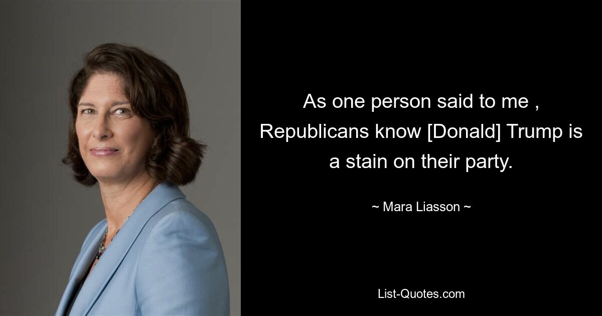 As one person said to me , Republicans know [Donald] Trump is a stain on their party. — © Mara Liasson