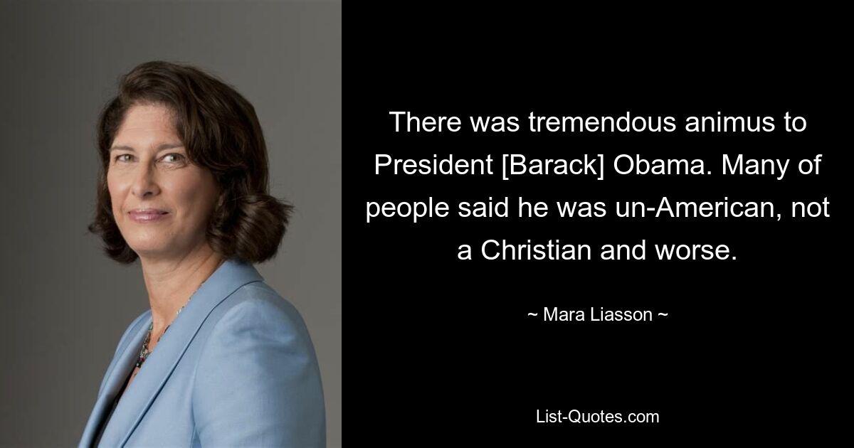 There was tremendous animus to President [Barack] Obama. Many of people said he was un-American, not a Christian and worse. — © Mara Liasson