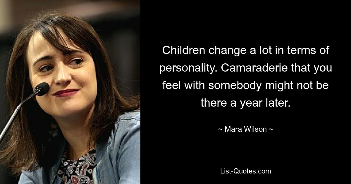 Children change a lot in terms of personality. Camaraderie that you feel with somebody might not be there a year later. — © Mara Wilson